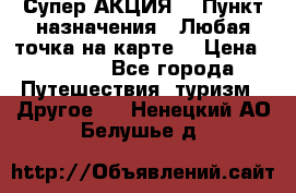 Супер АКЦИЯ! › Пункт назначения ­ Любая точка на карте! › Цена ­ 5 000 - Все города Путешествия, туризм » Другое   . Ненецкий АО,Белушье д.